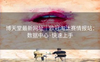 博天堂最新网址｜欧冠淘汰赛情报站：数据中心·快速上手