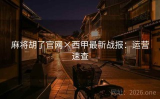 麻将胡了官网×西甲最新战报：运营速查