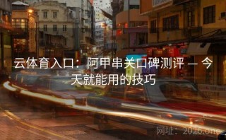 云体育入口：阿甲串关口碑测评 — 今天就能用的技巧