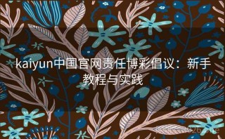 kaiyun中国官网责任博彩倡议：新手教程与实践