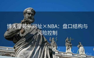 博天堂最新网址×NBA：盘口结构与风险控制