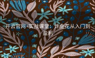 开云官网·实战课堂：炸金花从入门到盈利