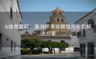 b体育官网：美洲杯串关模型与全套解决方案