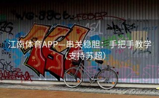 江南体育APP—串关稳胆：手把手教学（支持苏超）