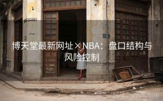 博天堂最新网址×NBA：盘口结构与风险控制