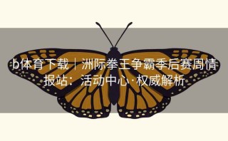 b体育下载｜洲际拳王争霸季后赛周情报站：活动中心·权威解析