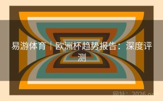易游体育｜欧洲杯趋势报告：深度评测