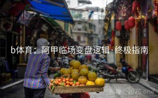 b体育：阿甲临场变盘逻辑·终极指南