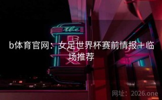 b体育官网：女足世界杯赛前情报＋临场推荐