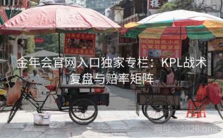 金年会官网入口独家专栏：KPL战术复盘与赔率矩阵