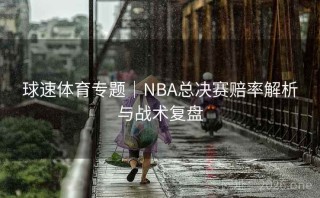 球速体育专题｜NBA总决赛赔率解析与战术复盘