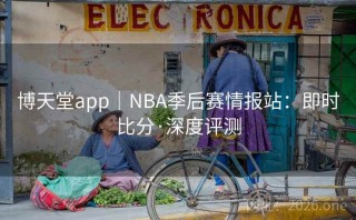 博天堂app|NBA季后赛情报站:即时比分·深度评测