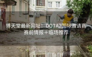 博天堂最新网址：DOTA2国际邀请赛赛前情报＋临场推荐