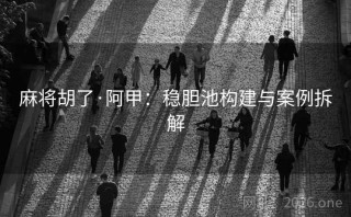 麻将胡了·阿甲：稳胆池构建与案例拆解