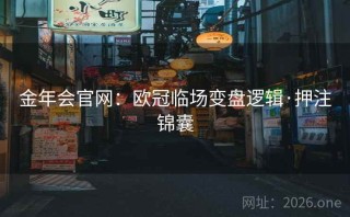 金年会官网：欧冠临场变盘逻辑·押注锦囊