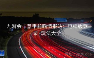 九游会｜意甲前瞻情报站：电脑版登录·玩法大全