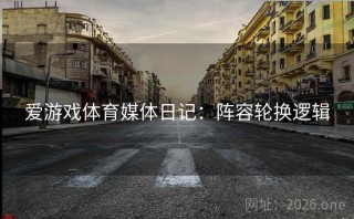 爱游戏体育媒体日记：阵容轮换逻辑