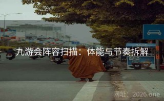 九游会阵容扫描：体能与节奏拆解