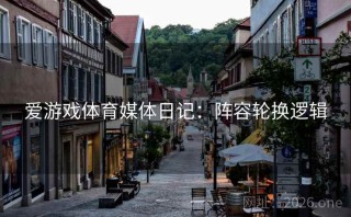 爱游戏体育媒体日记：阵容轮换逻辑