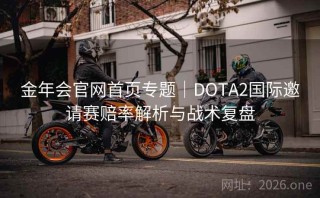 金年会官网首页专题｜DOTA2国际邀请赛赔率解析与战术复盘