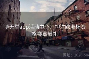 博天堂app活动中心：押注欧洲杯资格赛赢豪礼