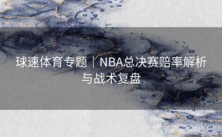 球速体育专题｜NBA总决赛赔率解析与战术复盘