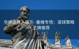 华体会真人娱乐·番摊专场：滚球策略 + 王牌推荐