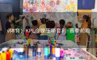 v体育：KPL今晚压哨套利·赛季前瞻