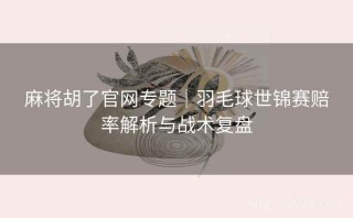麻将胡了官网专题｜羽毛球世锦赛赔率解析与战术复盘