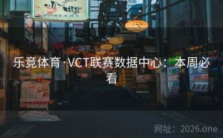 乐竞体育·VCT联赛数据中心：本周必看