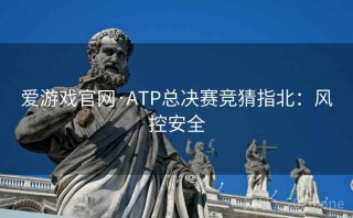 爱游戏官网·ATP总决赛竞猜指北：风控安全