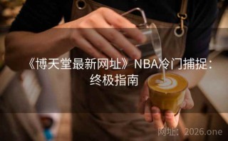 《博天堂最新网址》NBA冷门捕捉：终极指南