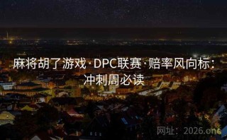 麻将胡了游戏·DPC联赛·赔率风向标：冲刺周必读
