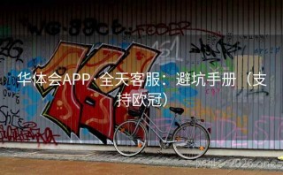 华体会APP·全天客服：避坑手册（支持欧冠）