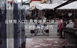 云体育入口：阿甲串关口碑测评 — 今天就能用的技巧