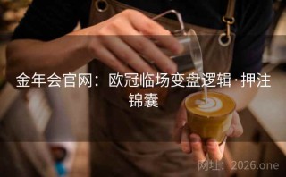金年会官网：欧冠临场变盘逻辑·押注锦囊