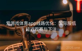爱游戏体育app线路优化：国际服低延迟观赛与下注