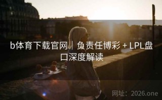 b体育下载官网｜负责任博彩 + LPL盘口深度解读