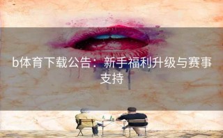 b体育下载公告：新手福利升级与赛事支持