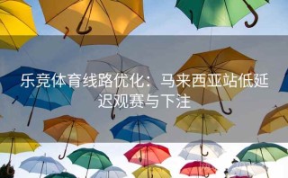 乐竞体育线路优化：马来西亚站低延迟观赛与下注