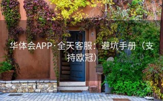 华体会APP·全天客服：避坑手册（支持欧冠）