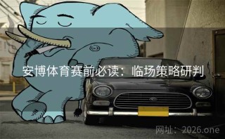 安博体育赛前必读：临场策略研判