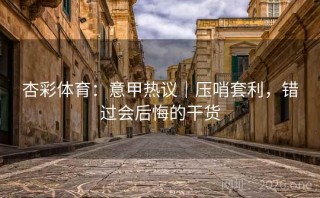 杏彩体育：意甲热议｜压哨套利，错过会后悔的干货