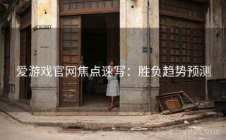 爱游戏官网焦点速写：胜负趋势预测