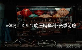v体育：KPL今晚压哨套利·赛季前瞻