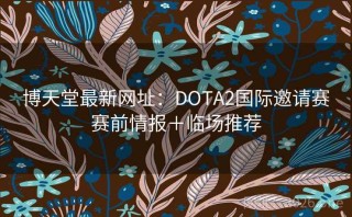 博天堂最新网址：DOTA2国际邀请赛赛前情报＋临场推荐