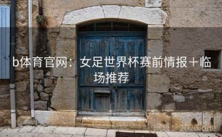 b体育官网：女足世界杯赛前情报＋临场推荐