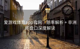 爱游戏体育app官网｜赔率解析 + 非洲杯盘口深度解读