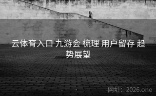 云体育入口 九游会 梳理 用户留存 趋势展望