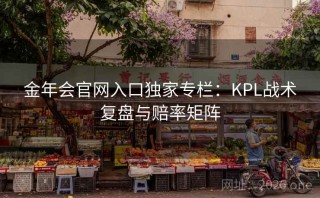 金年会官网入口独家专栏：KPL战术复盘与赔率矩阵